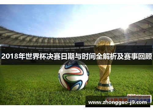 2018年世界杯决赛日期与时间全解析及赛事回顾