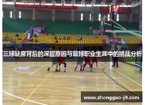 三球缺席背后的深层原因与篮球职业生涯中的挑战分析