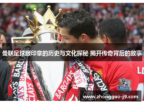 曼联足球服印章的历史与文化探秘 揭开传奇背后的故事