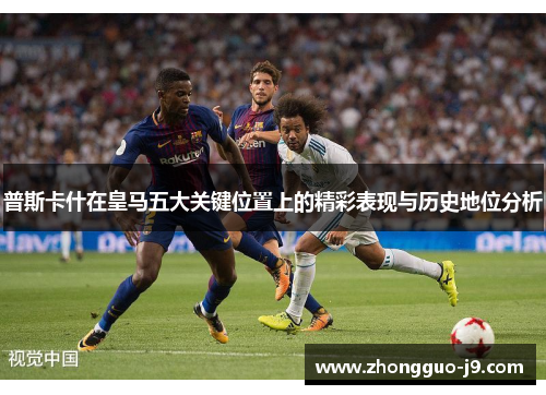 普斯卡什在皇马五大关键位置上的精彩表现与历史地位分析