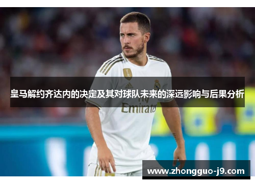 皇马解约齐达内的决定及其对球队未来的深远影响与后果分析 皇马解约齐达内的决定及其对球队未来的深远影响与后果分析