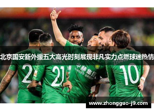 北京国安新外援五大高光时刻展现非凡实力点燃球迷热情