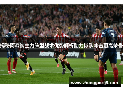 揭秘阿森纳主力阵型战术优势解析助力球队冲击更高荣誉