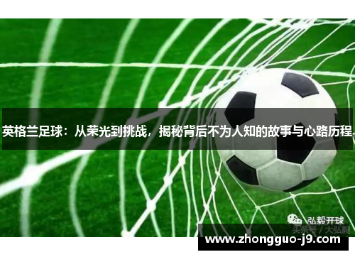 英格兰足球：从荣光到挑战，揭秘背后不为人知的故事与心路历程