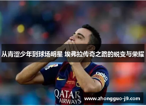 从青涩少年到球场明星 埃弗拉传奇之路的蜕变与荣耀 从青涩少年到球场明星 埃弗拉传奇之路的蜕变与荣耀