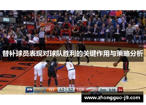 替补球员表现对球队胜利的关键作用与策略分析 替补球员表现对球队胜利的关键作用与策略分析
