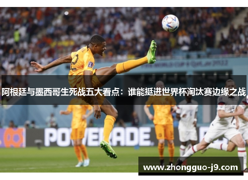 阿根廷与墨西哥生死战五大看点：谁能挺进世界杯淘汰赛边缘之战