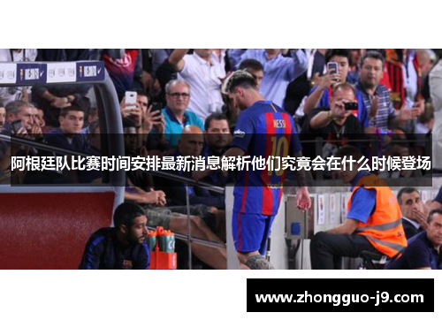 阿根廷队比赛时间安排最新消息解析他们究竟会在什么时候登场