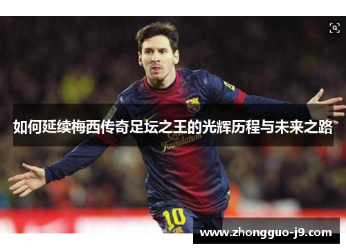 如何延续梅西传奇足坛之王的光辉历程与未来之路 如何延续梅西传奇足坛之王的光辉历程与未来之路