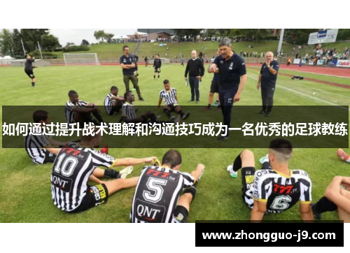如何通过提升战术理解和沟通技巧成为一名优秀的足球教练 如何通过提升战术理解和沟通技巧成为一名优秀的足球教练