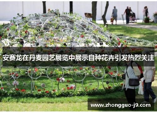 安赛龙在丹麦园艺展览中展示自种花卉引发热烈关注 安赛龙在丹麦园艺展览中展示自种花卉引发热烈关注