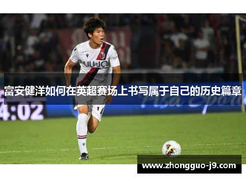 富安健洋如何在英超赛场上书写属于自己的历史篇章 富安健洋如何在英超赛场上书写属于自己的历史篇章