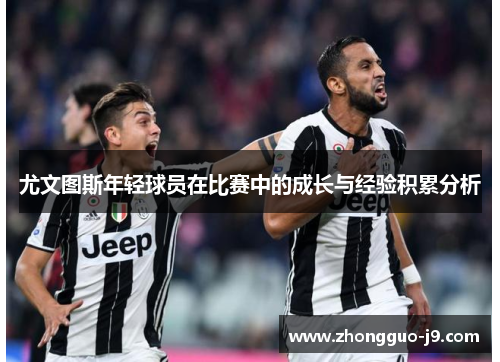 尤文图斯年轻球员在比赛中的成长与经验积累分析 尤文图斯年轻球员在比赛中的成长与经验积累分析