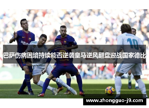 巴萨伤病困境持续能否逆袭皇马逆风翻盘迎战国家德比 巴萨伤病困境持续能否逆袭皇马逆风翻盘迎战国家德比