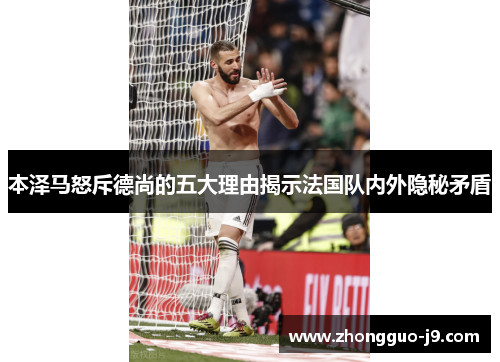 本泽马怒斥德尚的五大理由揭示法国队内外隐秘矛盾