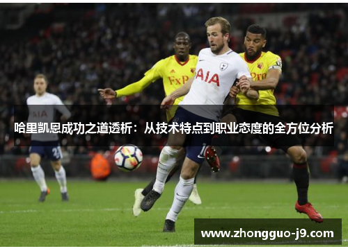 哈里凯恩成功之道透析:从技术特点到职业态度的全方位分析 哈里凯恩成功之道透析:从技术特点到职业态度的全方位分析