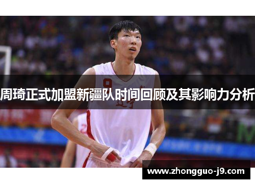 周琦正式加盟新疆队时间回顾及其影响力分析