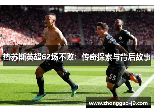 热苏斯英超62场不败:传奇探索与背后故事 热苏斯英超62场不败:传奇探索与背后故事