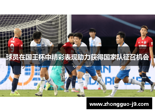 球员在国王杯中精彩表现助力获得国家队征召机会 球员在国王杯中精彩表现助力获得国家队征召机会