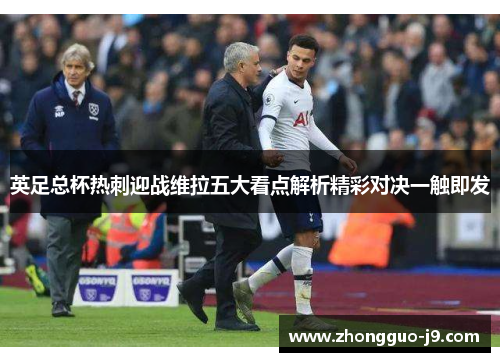 英足总杯热刺迎战维拉五大看点解析精彩对决一触即发