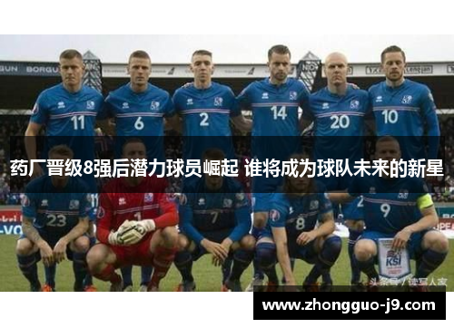 药厂晋级8强后潜力球员崛起 谁将成为球队未来的新星 药厂晋级8强后潜力球员崛起 谁将成为球队未来的新星