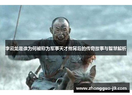 李云龙是谁为何被称为军事天才他背后的传奇故事与智慧解析