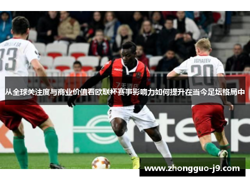 从全球关注度与商业价值看欧联杯赛事影响力如何提升在当今足坛格局中