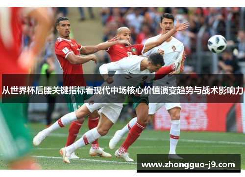 从世界杯后腰关键指标看现代中场核心价值演变趋势与战术影响力