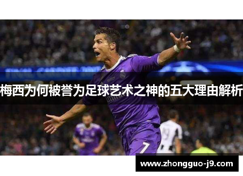 梅西为何被誉为足球艺术之神的五大理由解析