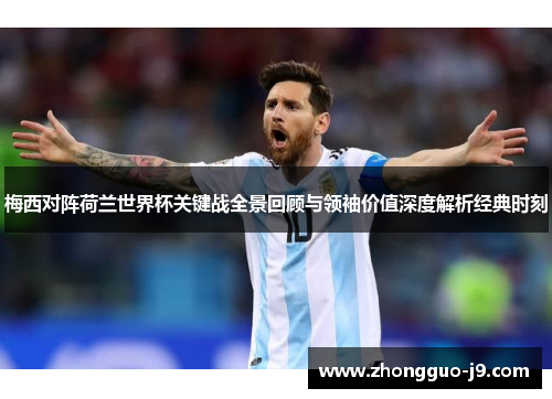 梅西对阵荷兰世界杯关键战全景回顾与领袖价值深度解析经典时刻