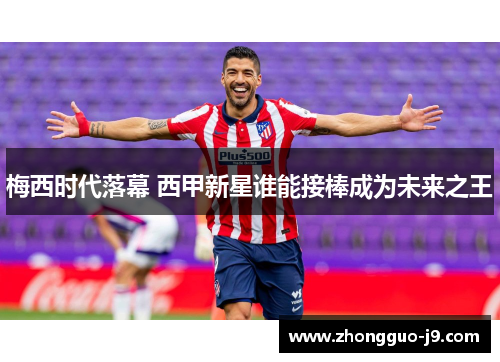 梅西时代落幕 西甲新星谁能接棒成为未来之王