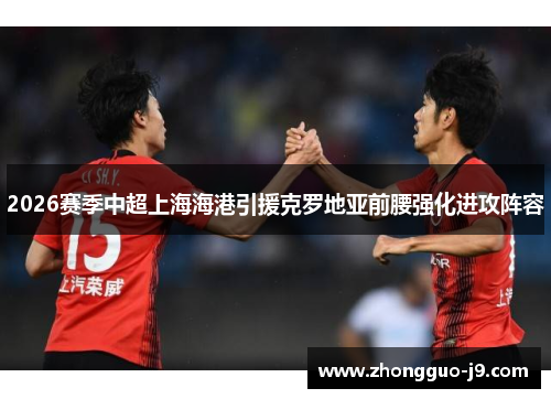 2026赛季中超上海海港引援克罗地亚前腰强化进攻阵容 2026赛季中超上海海港引援克罗地亚前腰强化进攻阵容