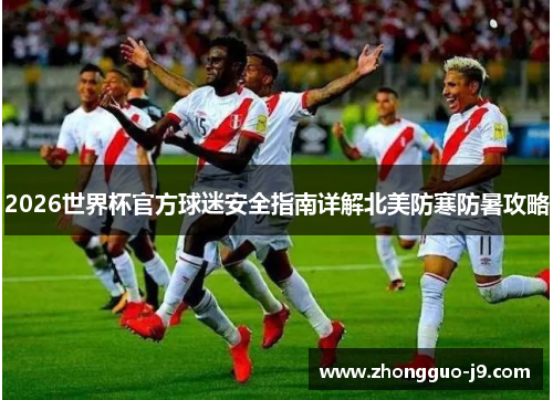2026世界杯官方球迷安全指南详解北美防寒防暑攻略