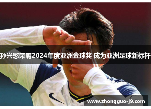 孙兴慜荣膺2024年度亚洲金球奖 成为亚洲足球新标杆 孙兴慜荣膺2024年度亚洲金球奖 成为亚洲足球新标杆