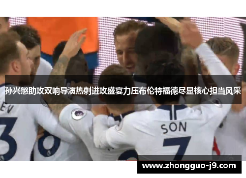 孙兴慜助攻双响导演热刺进攻盛宴力压布伦特福德尽显核心担当风采 孙兴慜助攻双响导演热刺进攻盛宴力压布伦特福德尽显核心担当风采