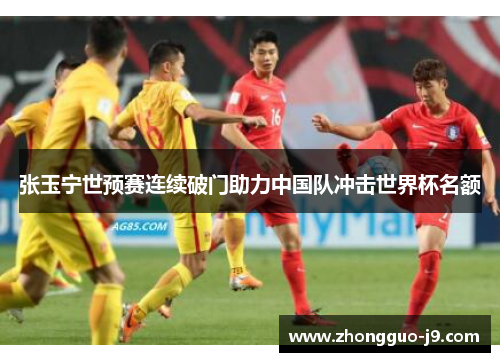 张玉宁世预赛连续破门助力中国队冲击世界杯名额 张玉宁世预赛连续破门助力中国队冲击世界杯名额