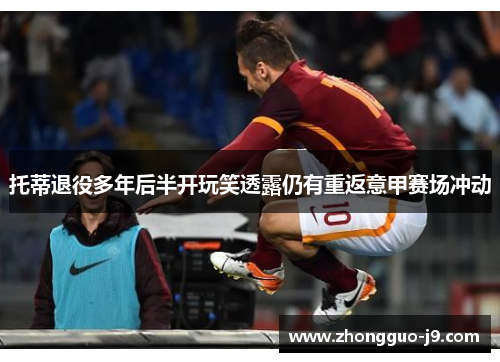 托蒂退役多年后半开玩笑透露仍有重返意甲赛场冲动 托蒂退役多年后半开玩笑透露仍有重返意甲赛场冲动