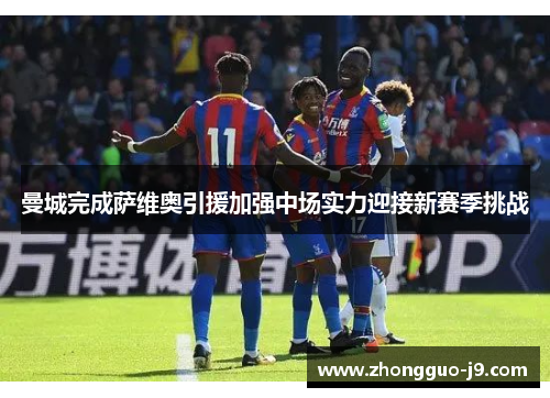 曼城完成萨维奥引援加强中场实力迎接新赛季挑战 曼城完成萨维奥引援加强中场实力迎接新赛季挑战