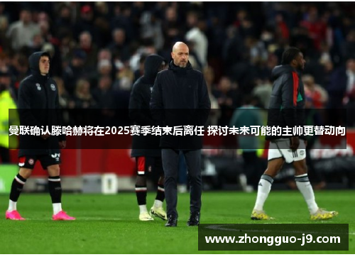 曼联确认滕哈赫将在2025赛季结束后离任 探讨未来可能的主帅更替动向 曼联确认滕哈赫将在2025赛季结束后离任 探讨未来可能的主帅更替动向