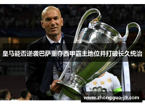 皇马能否逆袭巴萨重夺西甲霸主地位并打破长久统治