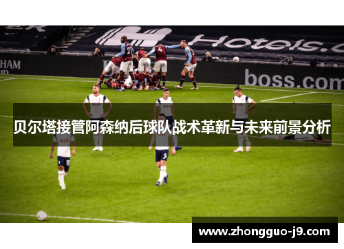 贝尔塔接管阿森纳后球队战术革新与未来前景分析 贝尔塔接管阿森纳后球队战术革新与未来前景分析