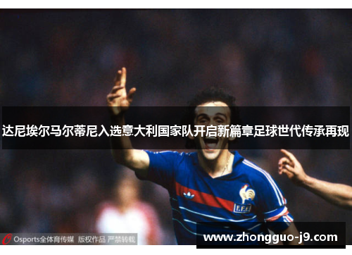 达尼埃尔马尔蒂尼入选意大利国家队开启新篇章足球世代传承再现 达尼埃尔马尔蒂尼入选意大利国家队开启新篇章足球世代传承再现