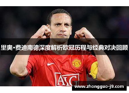 里奥·费迪南德深度解析欧冠历程与经典对决回顾 里奥·费迪南德深度解析欧冠历程与经典对决回顾