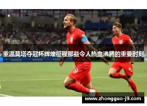 重温莫塔夺冠杯辉煌征程那些令人热血沸腾的重要时刻 重温莫塔夺冠杯辉煌征程那些令人热血沸腾的重要时刻